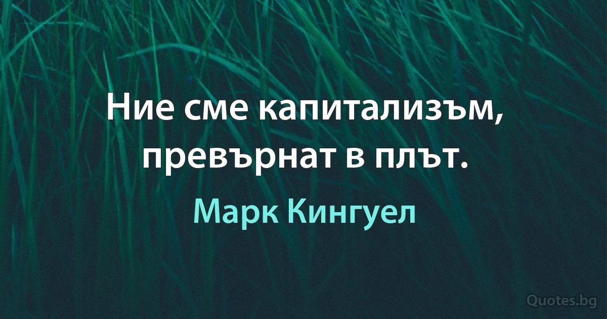 Ние сме капитализъм, превърнат в плът. (Марк Кингуел)