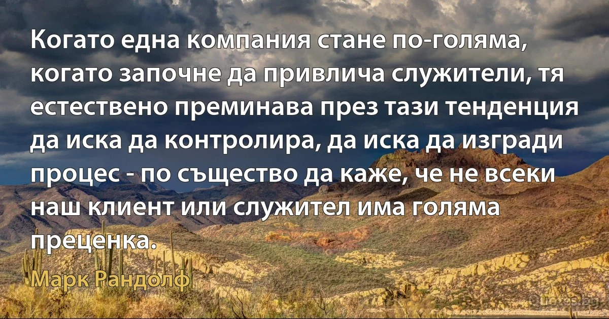 Когато една компания стане по-голяма, когато започне да привлича служители, тя естествено преминава през тази тенденция да иска да контролира, да иска да изгради процес - по същество да каже, че не всеки наш клиент или служител има голяма преценка. (Марк Рандолф)