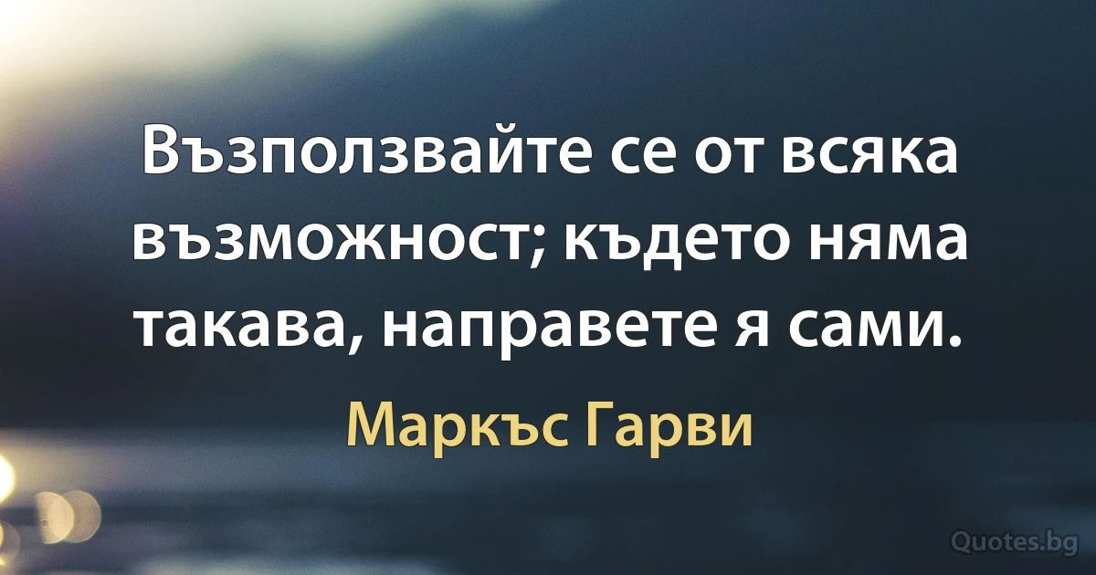 Възползвайте се от всяка възможност; където няма такава, направете я сами. (Маркъс Гарви)