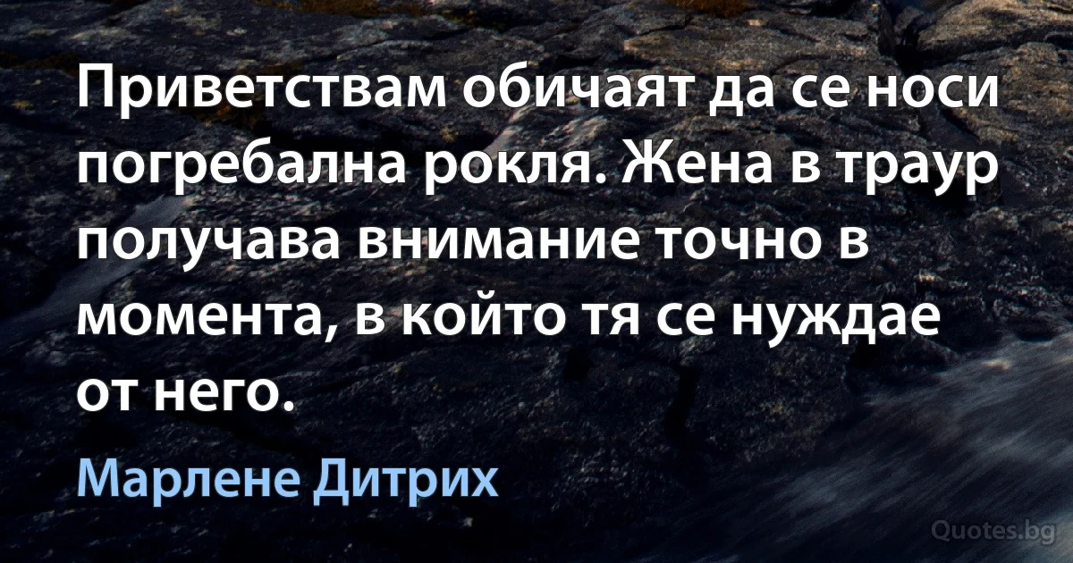 Приветствам обичаят да се носи погребална рокля. Жена в траур получава внимание точно в момента, в който тя се нуждае от него. (Марлене Дитрих)