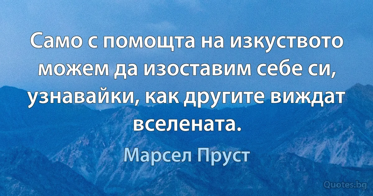 Само с помощта на изкуството можем да изоставим себе си, узнавайки, как другите виждат вселената. (Марсел Пруст)