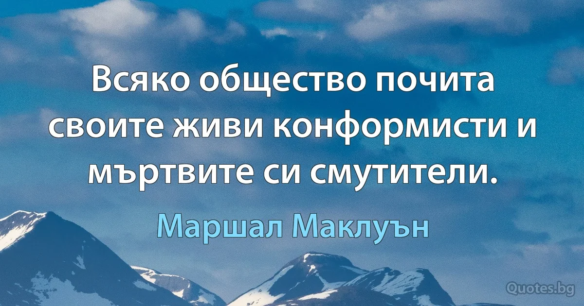 Всяко общество почита своите живи конформисти и мъртвите си смутители. (Маршал Маклуън)