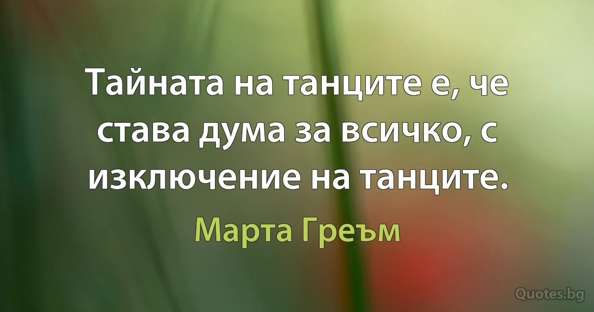 Тайната на танците е, че става дума за всичко, с изключение на танците. (Марта Греъм)