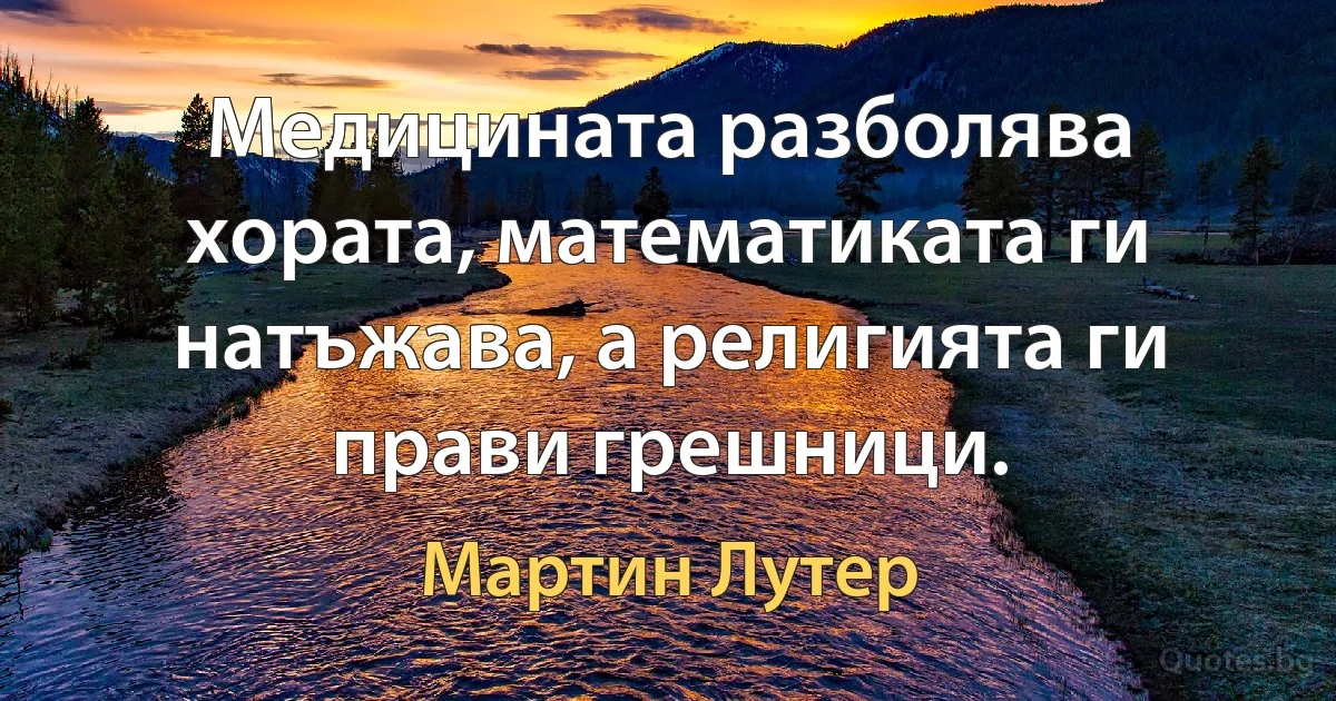 Медицината разболява хората, математиката ги натъжава, а религията ги прави грешници. (Мартин Лутер)