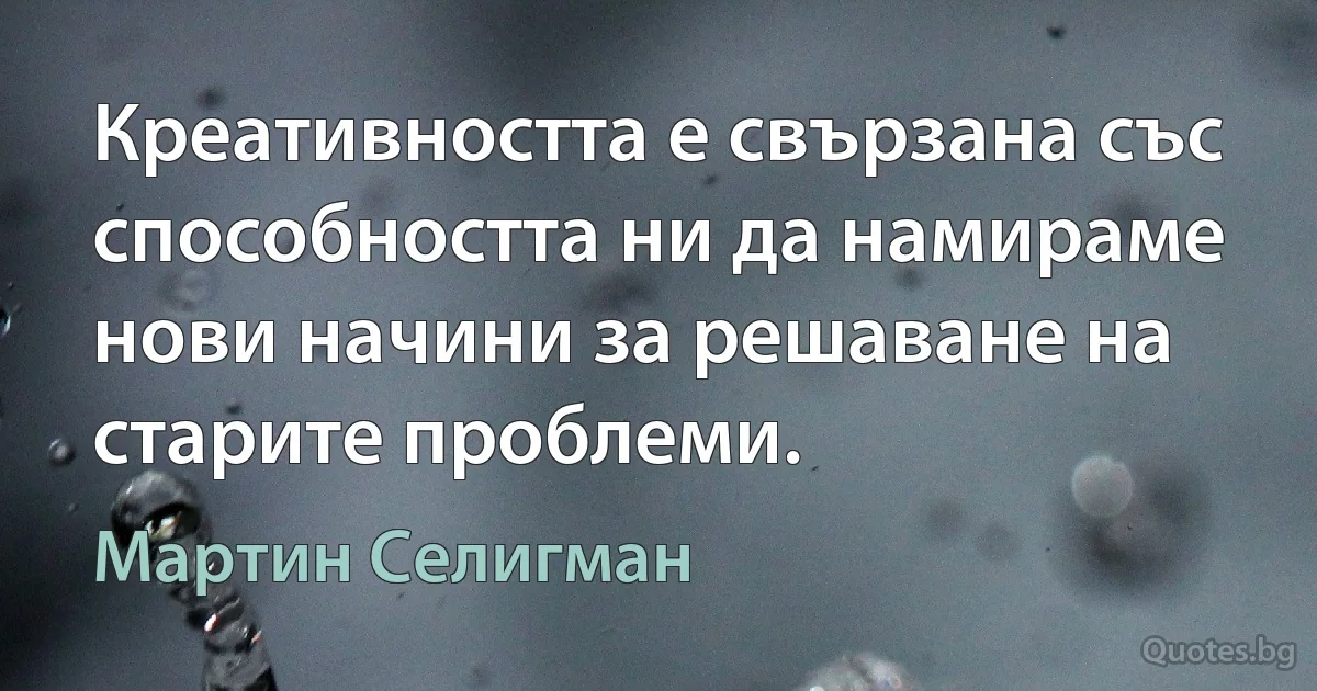 Креативността е свързана със способността ни да намираме нови начини за решаване на старите проблеми. (Мартин Селигман)