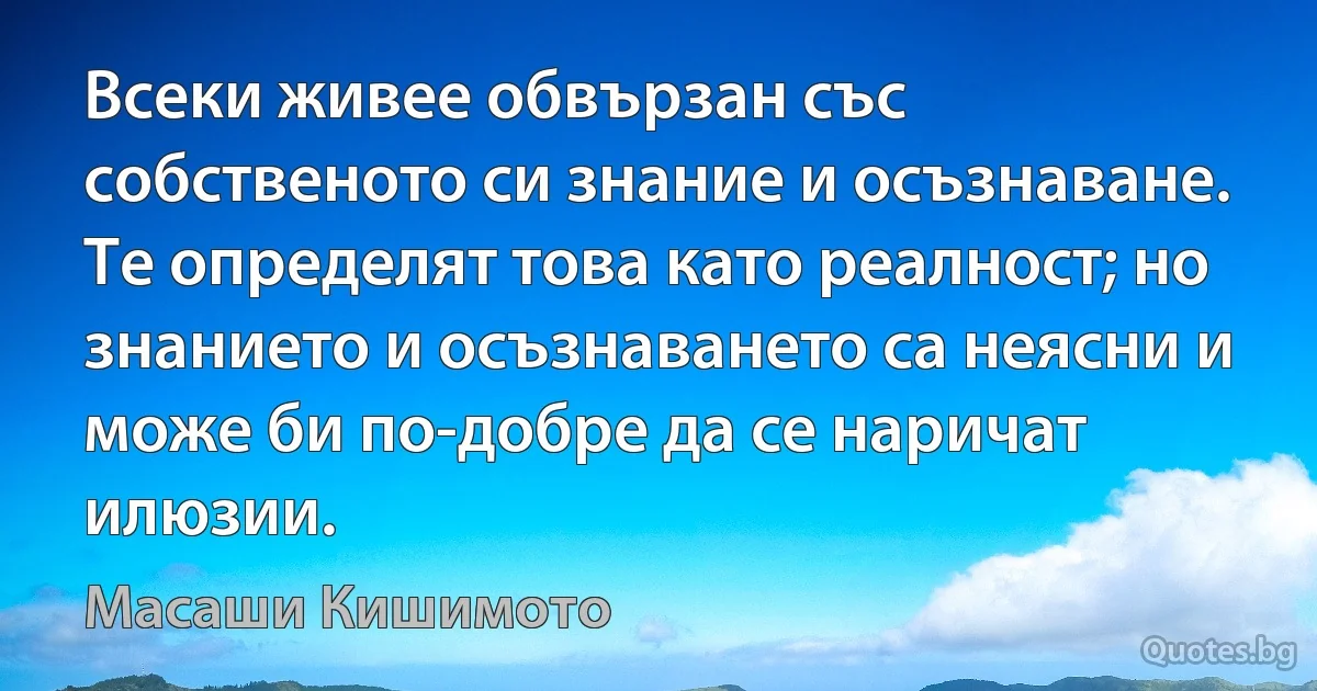 Всеки живее обвързан със собственото си знание и осъзнаване. Те определят това като реалност; но знанието и осъзнаването са неясни и може би по-добре да се наричат илюзии. (Масаши Кишимото)