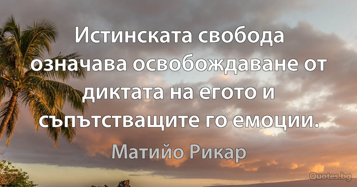 Истинската свобода означава освобождаване от диктата на егото и съпътстващите го емоции. (Матийо Рикар)