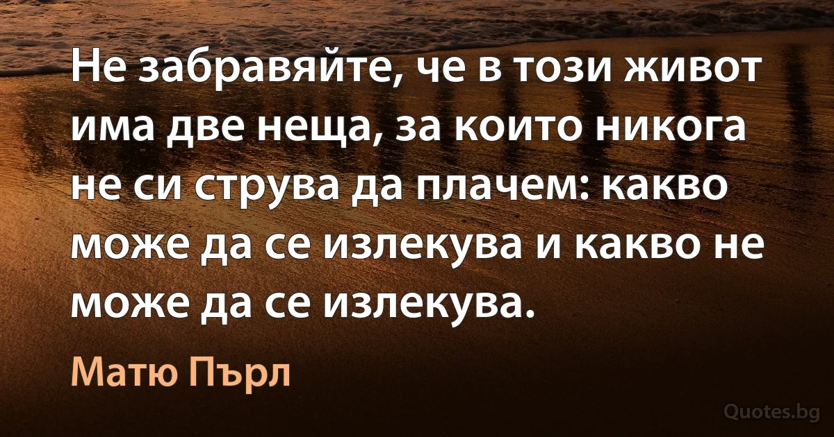 Не забравяйте, че в този живот има две неща, за които никога не си струва да плачем: какво може да се излекува и какво не може да се излекува. (Матю Пърл)