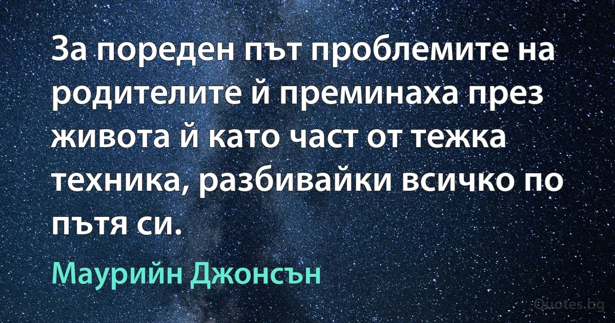 За пореден път проблемите на родителите й преминаха през живота й като част от тежка техника, разбивайки всичко по пътя си. (Маурийн Джонсън)