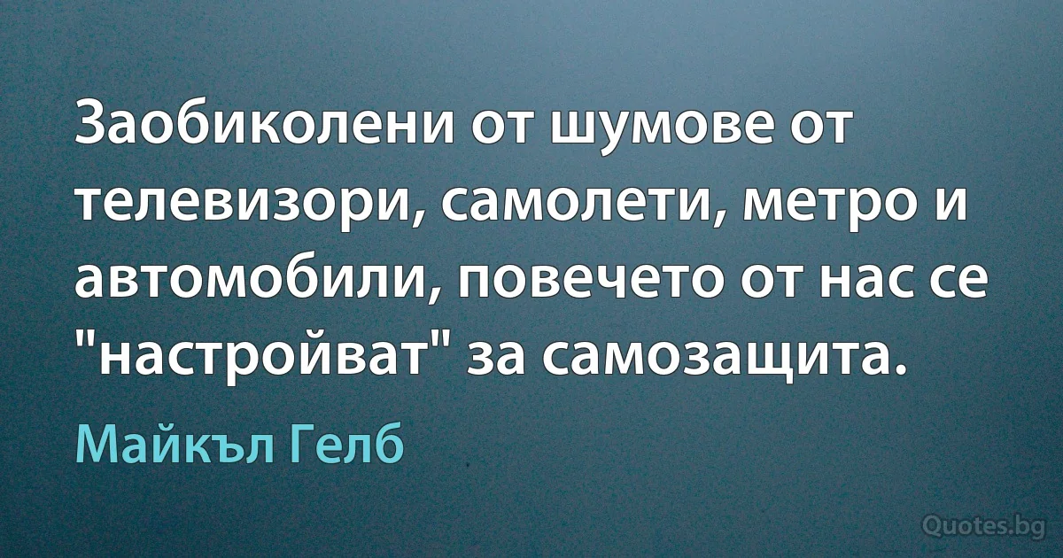 Заобиколени от шумове от телевизори, самолети, метро и автомобили, повечето от нас се "настройват" за самозащита. (Майкъл Гелб)