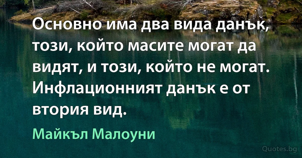 Основно има два вида данък, този, който масите могат да видят, и този, който не могат. Инфлационният данък е от втория вид. (Майкъл Малоуни)