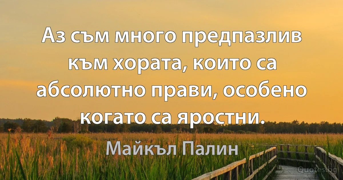 Аз съм много предпазлив към хората, които са абсолютно прави, особено когато са яростни. (Майкъл Палин)