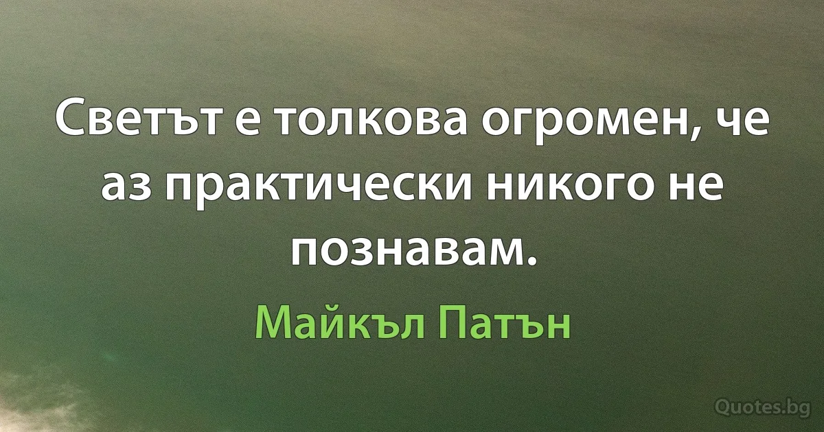 Светът е толкова огромен, че аз практически никого не познавам. (Майкъл Патън)