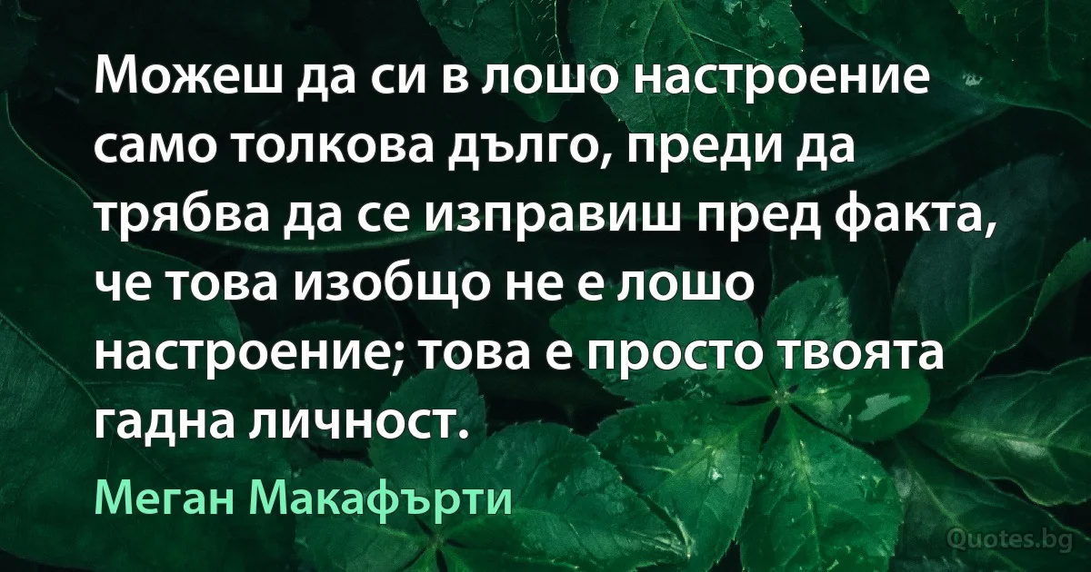 Можеш да си в лошо настроение само толкова дълго, преди да трябва да се изправиш пред факта, че това изобщо не е лошо настроение; това е просто твоята гадна личност. (Меган Макафърти)