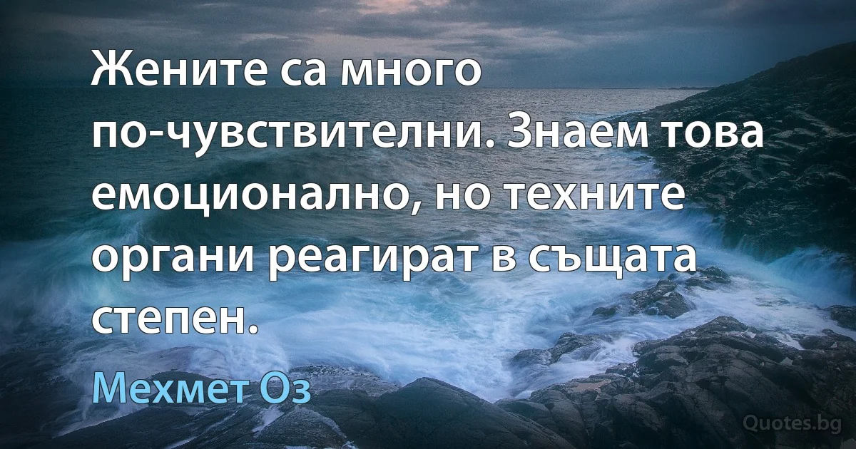 Жените са много по-чувствителни. Знаем това емоционално, но техните органи реагират в същата степен. (Мехмет Оз)