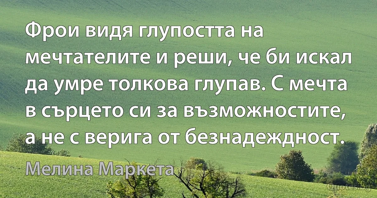 Фрои видя глупостта на мечтателите и реши, че би искал да умре толкова глупав. С мечта в сърцето си за възможностите, а не с верига от безнадеждност. (Мелина Маркета)