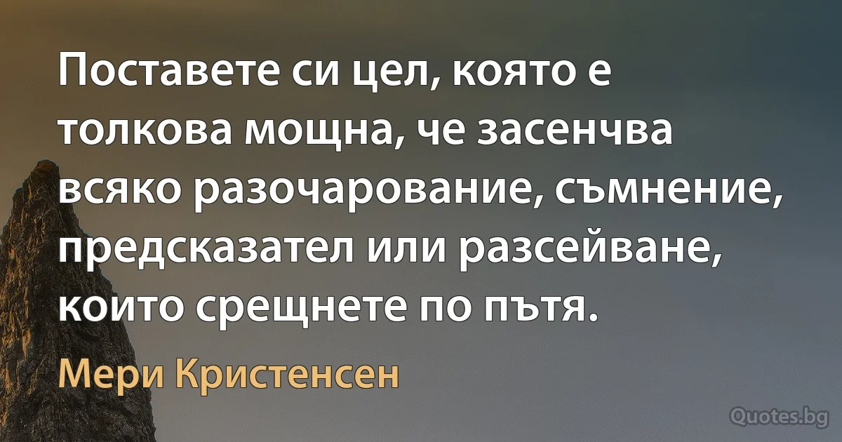 Поставете си цел, която е толкова мощна, че засенчва всяко разочарование, съмнение, предсказател или разсейване, които срещнете по пътя. (Мери Кристенсен)