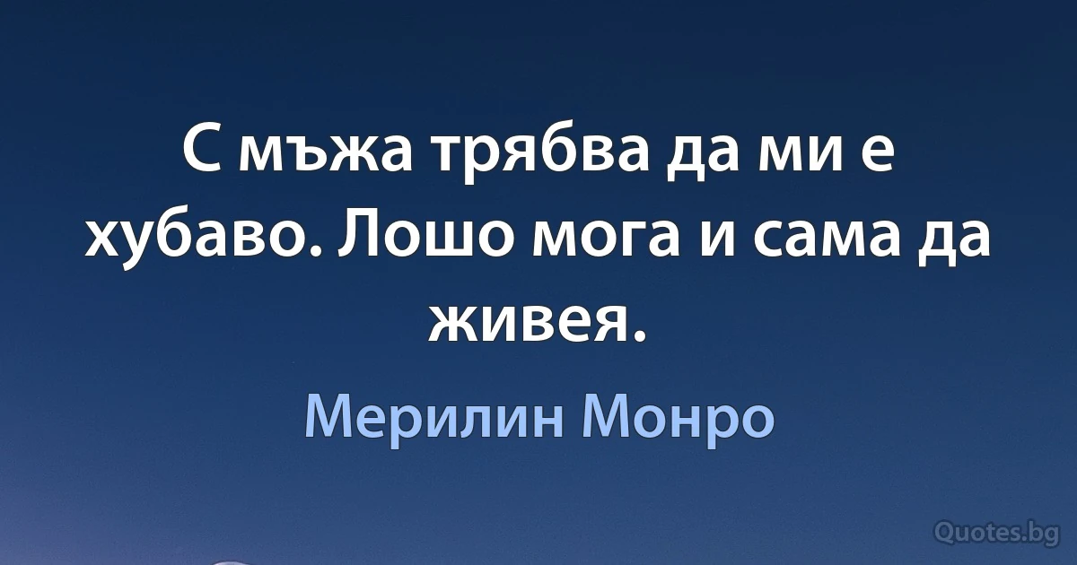 С мъжа трябва да ми е хубаво. Лошо мога и сама да живея. (Мерилин Монро)