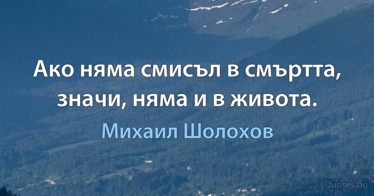 Ако няма смисъл в смъртта, значи, няма и в живота. (Михаил Шолохов)