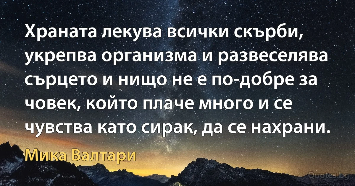 Храната лекува всички скърби, укрепва организма и развеселява сърцето и нищо не е по-добре за човек, който плаче много и се чувства като сирак, да се нахрани. (Мика Валтари)