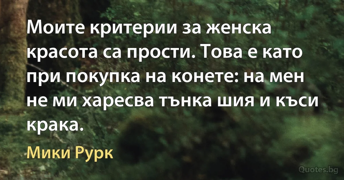 Моите критерии за женска красота са прости. Това е като при покупка на конете: на мен не ми харесва тънка шия и къси крака. (Мики Рурк)