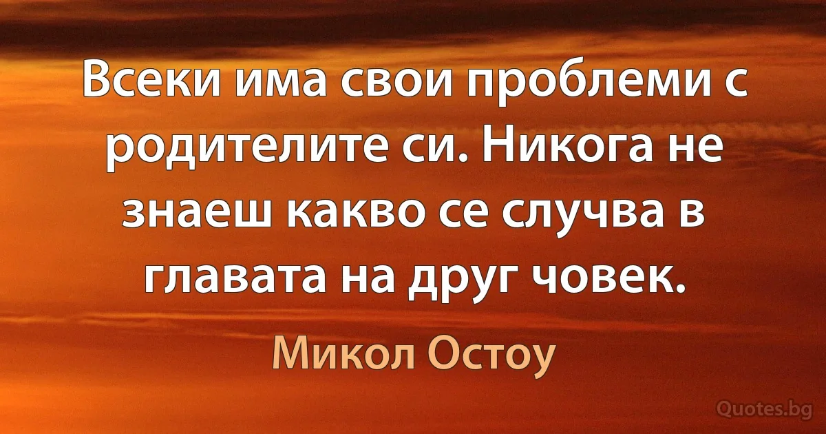 Всеки има свои проблеми с родителите си. Никога не знаеш какво се случва в главата на друг човек. (Микол Остоу)