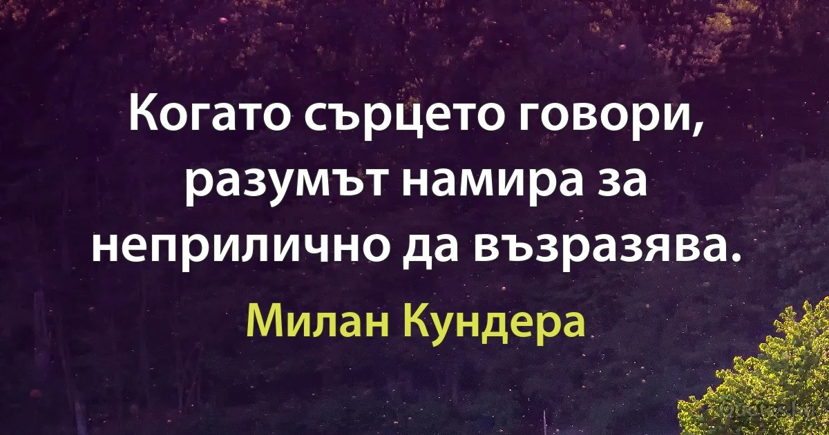 Когато сърцето говори, разумът намира за неприлично да възразява. (Милан Кундера)