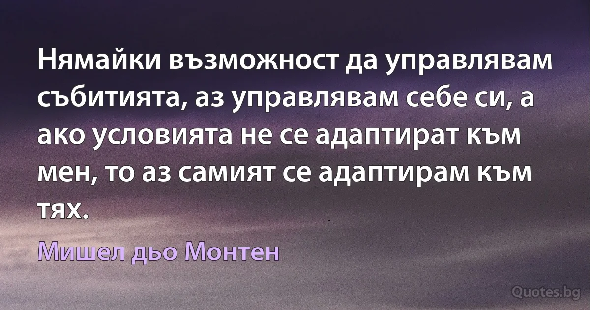 Нямайки възможност да управлявам събитията, аз управлявам себе си, а ако условията не се адаптират към мен, то аз самият се адаптирам към тях. (Мишел дьо Монтен)