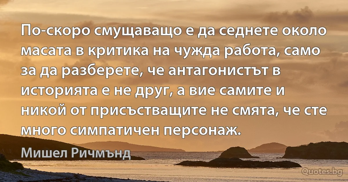 По-скоро смущаващо е да седнете около масата в критика на чужда работа, само за да разберете, че антагонистът в историята е не друг, а вие самите и никой от присъстващите не смята, че сте много симпатичен персонаж. (Мишел Ричмънд)