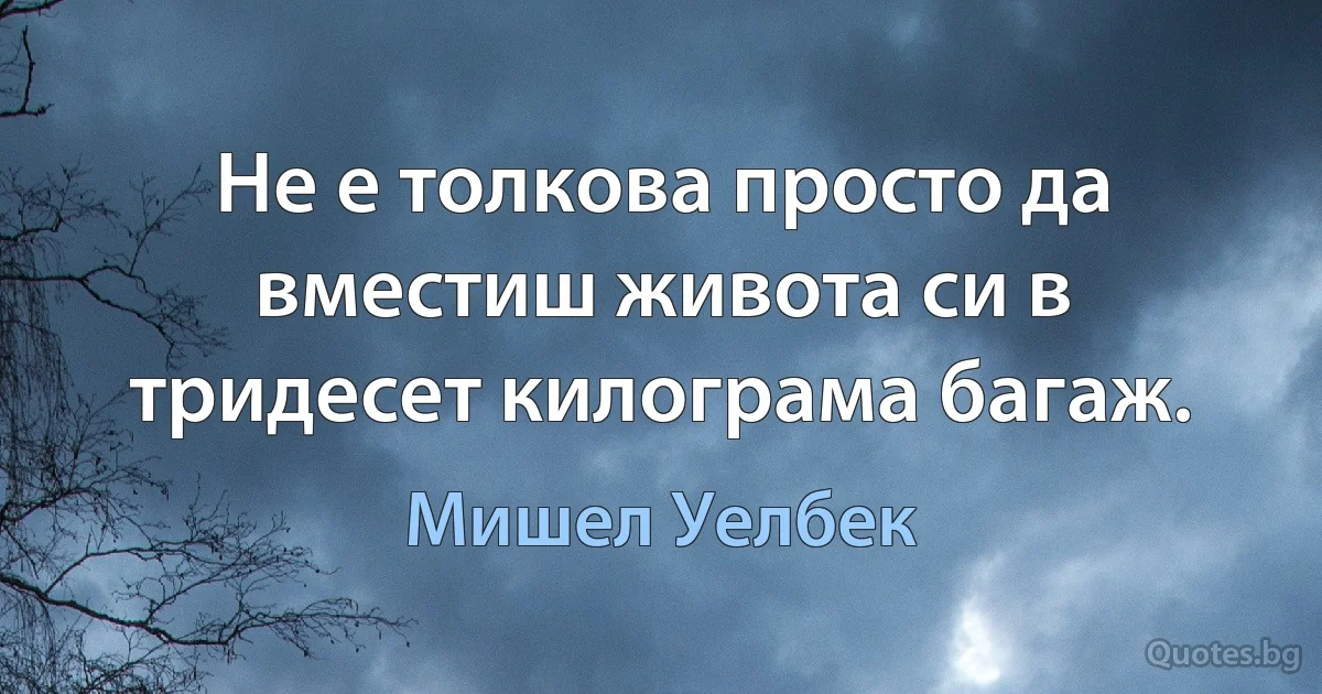 Не е толкова просто да вместиш живота си в тридесет килограма багаж. (Мишел Уелбек)