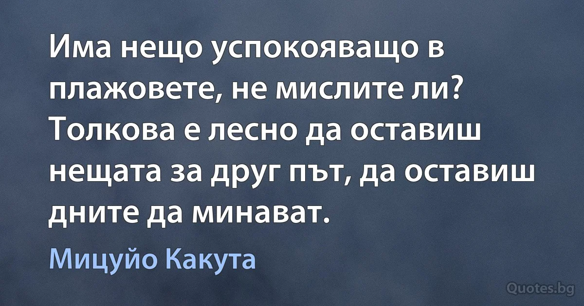 Има нещо успокояващо в плажовете, не мислите ли? Толкова е лесно да оставиш нещата за друг път, да оставиш дните да минават. (Мицуйо Какута)