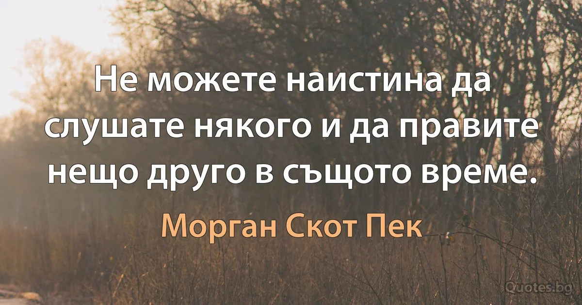 Не можете наистина да слушате някого и да правите нещо друго в същото време. (Морган Скот Пек)