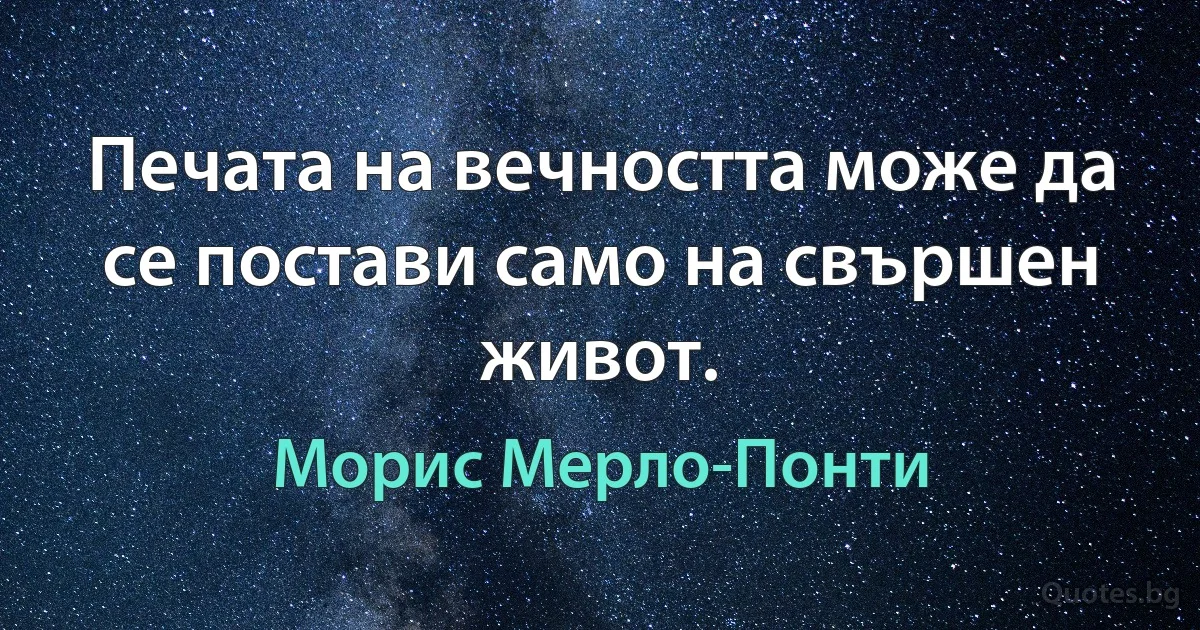 Печата на вечността може да се постави само на свършен живот. (Морис Мерло-Понти)