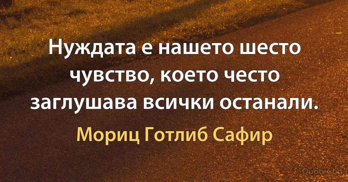 Нуждата е нашето шесто чувство, което често заглушава всички останали. (Мориц Готлиб Сафир)