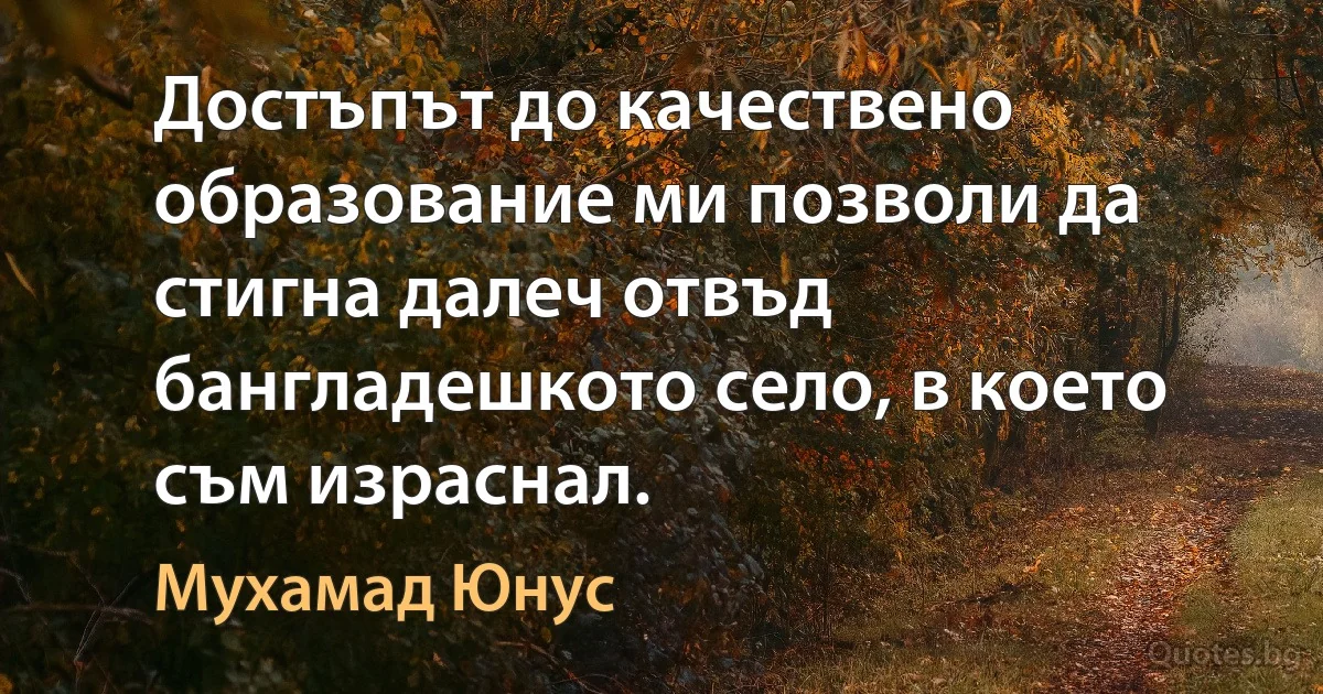 Достъпът до качествено образование ми позволи да стигна далеч отвъд бангладешкото село, в което съм израснал. (Мухамад Юнус)