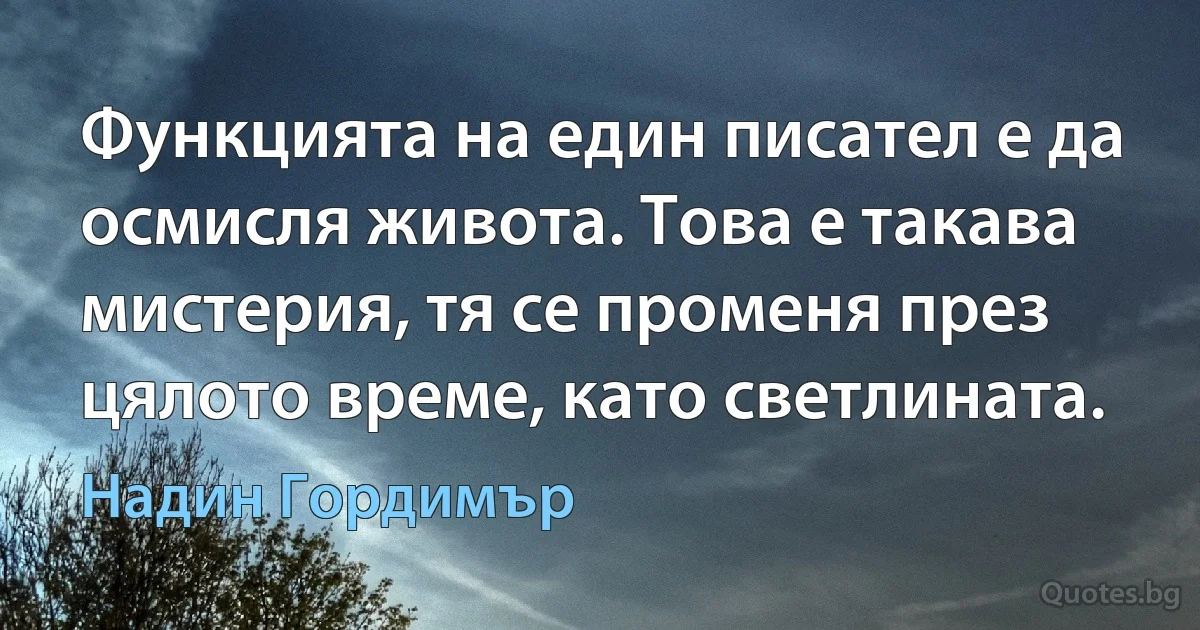 Функцията на един писател е да осмисля живота. Това е такава мистерия, тя се променя през цялото време, като светлината. (Надин Гордимър)