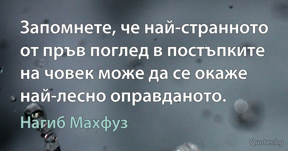 Запомнете, че най-странното от пръв поглед в постъпките на човек може да се окаже най-лесно оправданото. (Нагиб Махфуз)