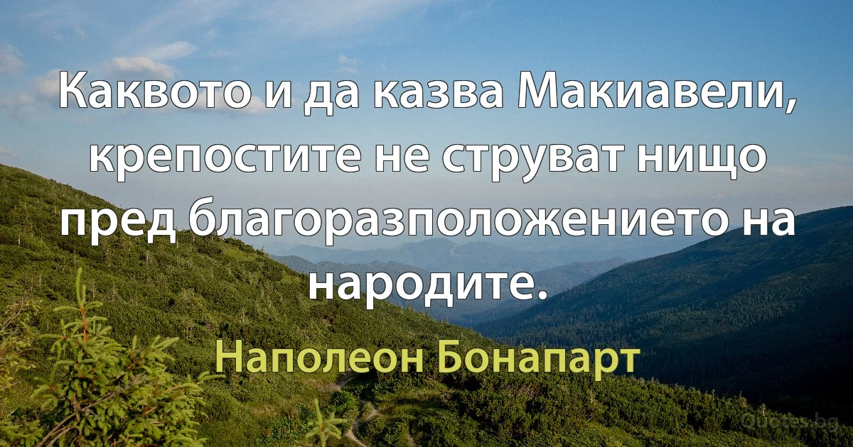 Каквото и да казва Макиавели, крепостите не струват нищо пред благоразположението на народите. (Наполеон Бонапарт)