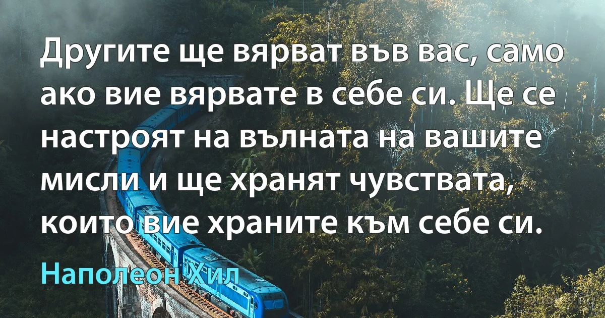 Другите ще вярват във вас, само ако вие вярвате в себе си. Ще се настроят на вълната на вашите мисли и ще хранят чувствата, които вие храните към себе си. (Наполеон Хил)