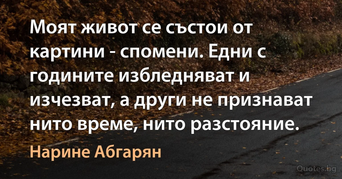 Моят живот се състои от картини - спомени. Едни с годините избледняват и изчезват, а други не признават нито време, нито разстояние. (Нарине Абгарян)