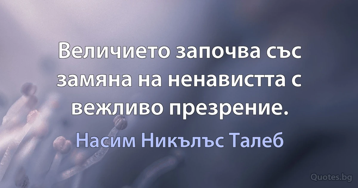 Величието започва със замяна на ненавистта с вежливо презрение. (Насим Никълъс Талеб)