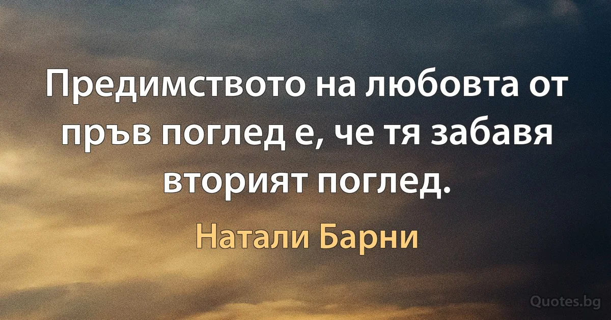 Предимството на любовта от пръв поглед е, че тя забавя вторият поглед. (Натали Барни)