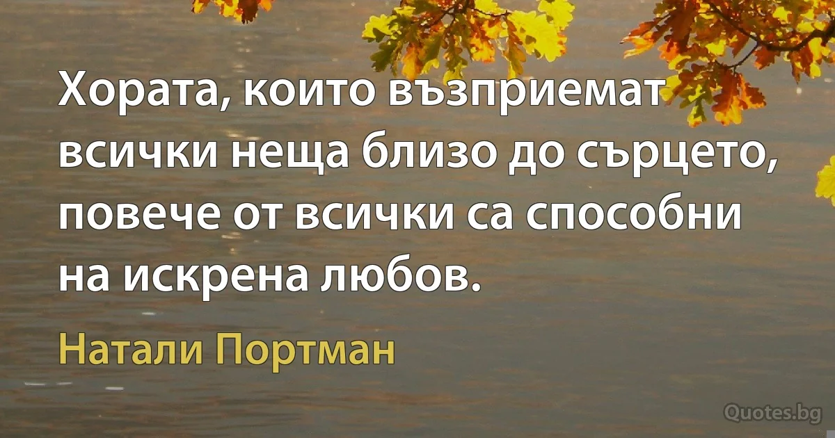 Хората, които възприемат всички неща близо до сърцето, повече от всички са способни на искрена любов. (Натали Портман)