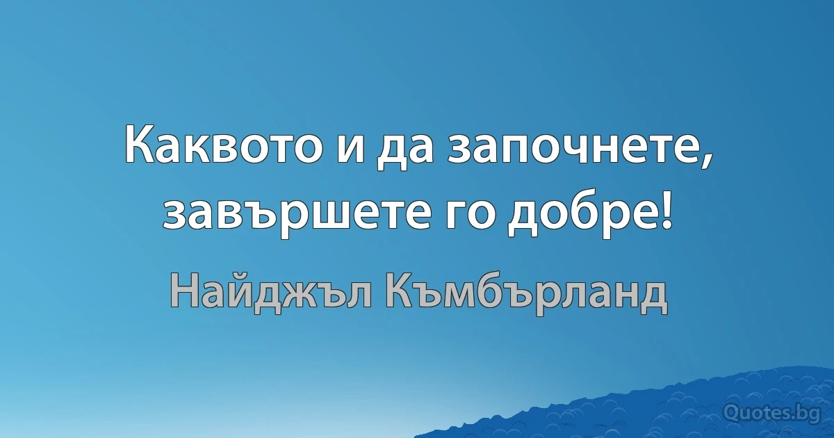 Каквото и да започнете, завършете го добре! (Найджъл Къмбърланд)