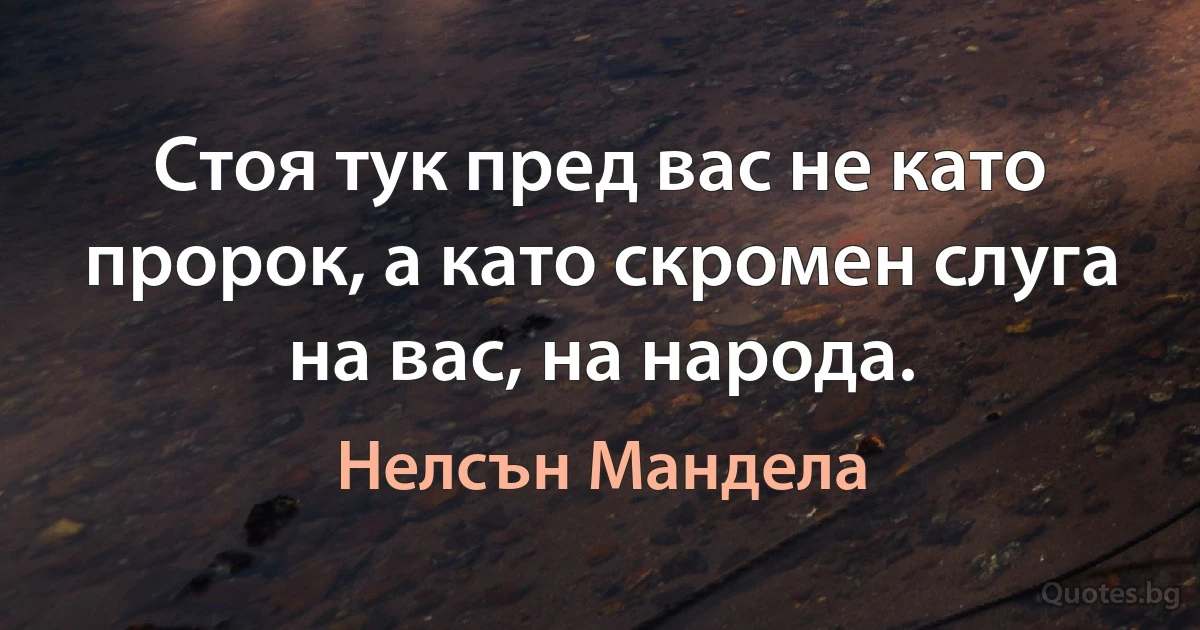 Стоя тук пред вас не като пророк, а като скромен слуга на вас, на народа. (Нелсън Мандела)