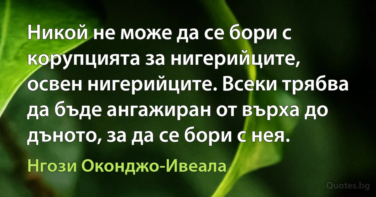 Никой не може да се бори с корупцията за нигерийците, освен нигерийците. Всеки трябва да бъде ангажиран от върха до дъното, за да се бори с нея. (Нгози Оконджо-Ивеала)