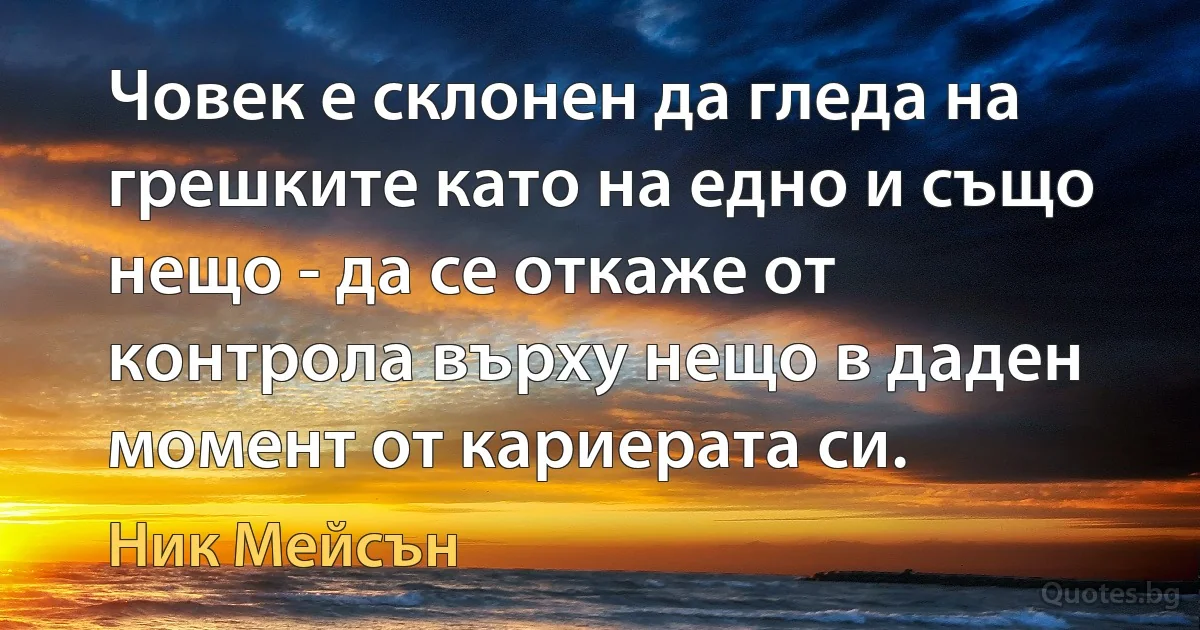 Човек е склонен да гледа на грешките като на едно и също нещо - да се откаже от контрола върху нещо в даден момент от кариерата си. (Ник Мейсън)