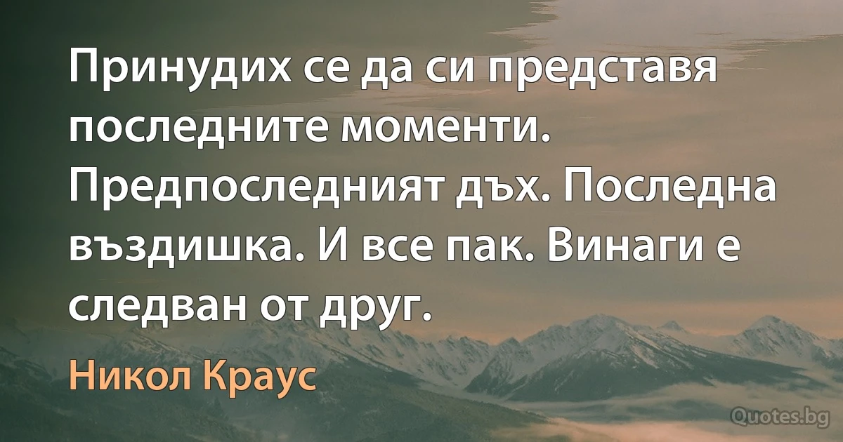 Принудих се да си представя последните моменти. Предпоследният дъх. Последна въздишка. И все пак. Винаги е следван от друг. (Никол Краус)