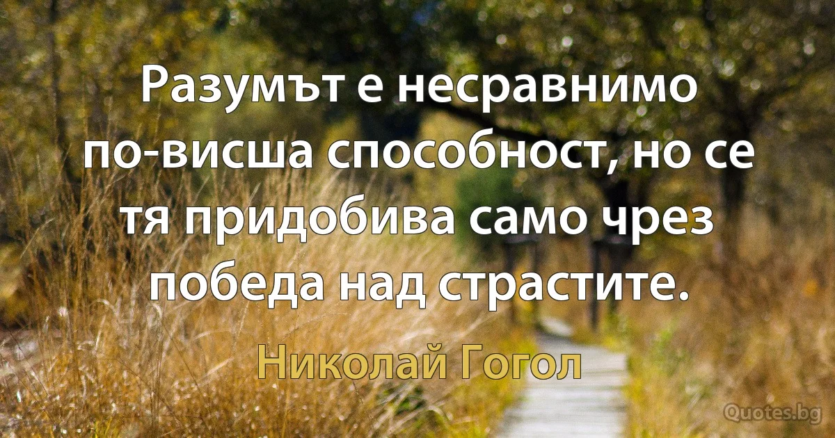 Разумът е несравнимо по-висша способност, но се тя придобива само чрез победа над страстите. (Николай Гогол)