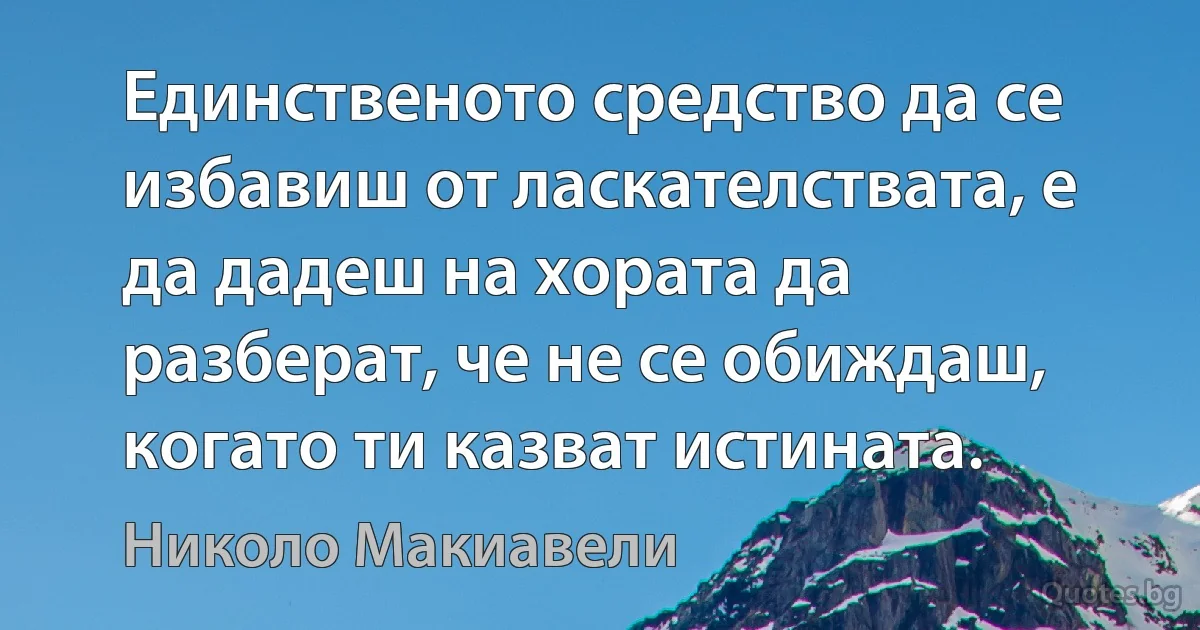 Единственото средство да се избавиш от ласкателствата, е да дадеш на хората да разберат, че не се обиждаш, когато ти казват истината. (Николо Макиавели)